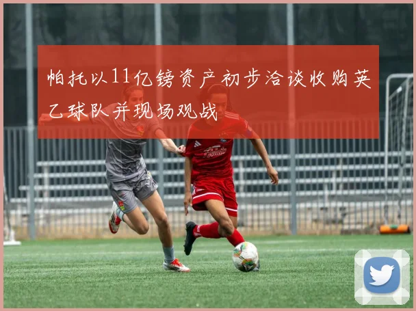 帕托以11亿镑资产初步洽谈收购英乙球队并现场观战