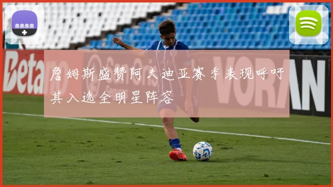 詹姆斯盛赞阿夫迪亚赛季表现呼吁其入选全明星阵容