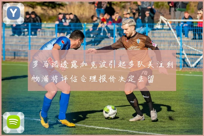 罗马诺透露加克波引起多队关注利物浦将评估合理报价决定去留