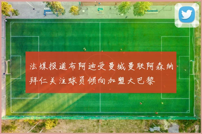 法媒报道布阿迪受曼城曼联阿森纳拜仁关注球员倾向加盟大巴黎
