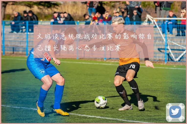 文班谈总统观战对比赛的影响称自己擅长隔离心态专注比赛