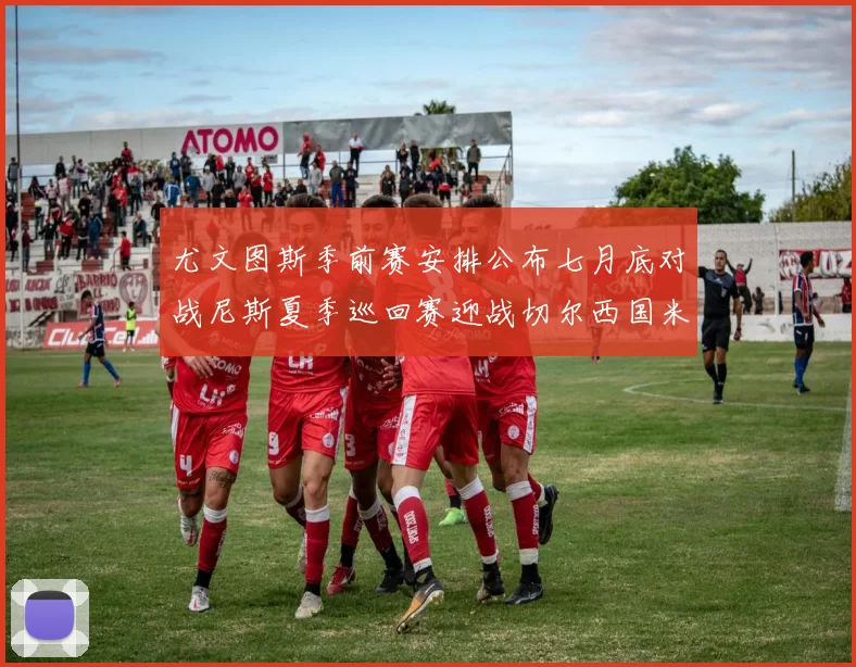 尤文图斯季前赛安排公布七月底对战尼斯夏季巡回赛迎战切尔西国米巴勒莫