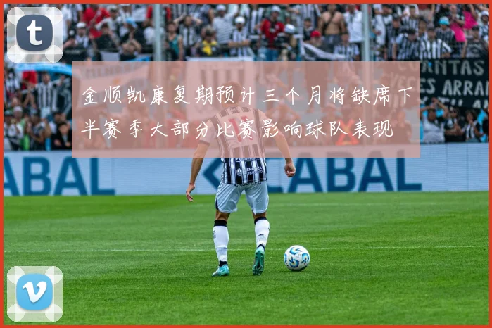 金顺凯康复期预计三个月将缺席下半赛季大部分比赛影响球队表现