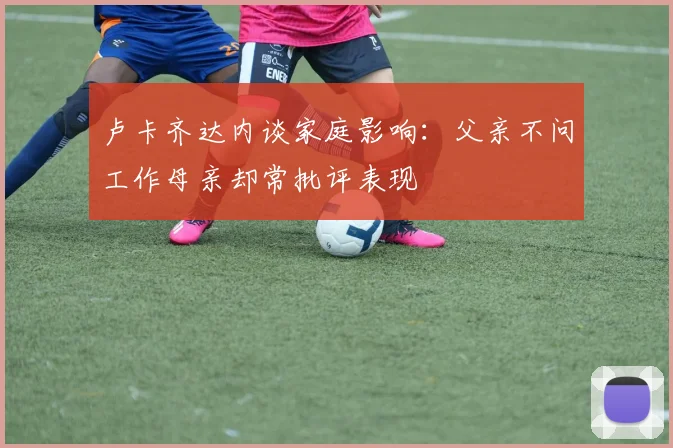 卢卡齐达内谈家庭影响：父亲不问工作母亲却常批评表现