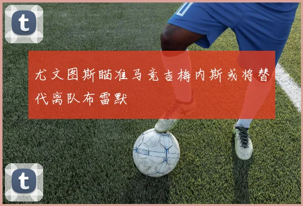 尤文图斯瞄准马竞吉梅内斯或将替代离队布雷默