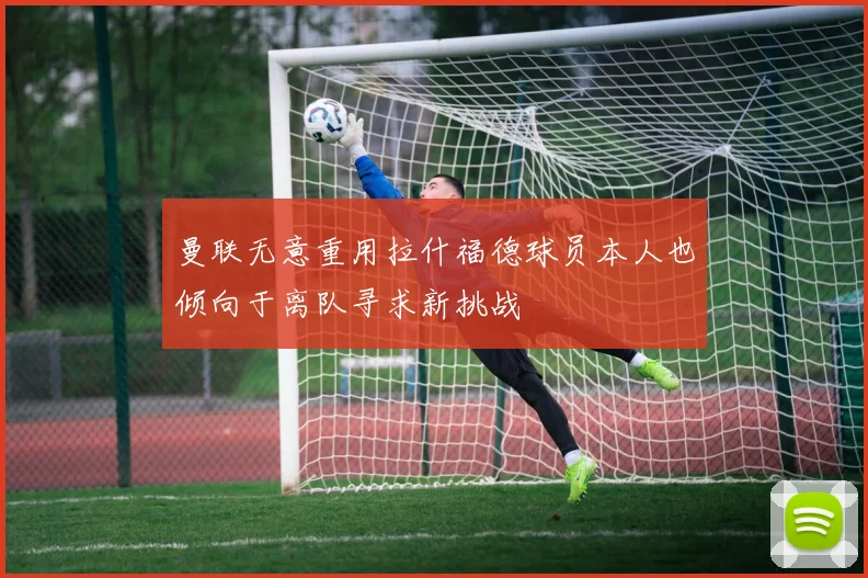 曼联无意重用拉什福德球员本人也倾向于离队寻求新挑战