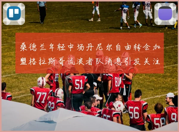 桑德兰年轻中场丹尼尔自由转会加盟格拉斯哥流浪者队消息引发关注