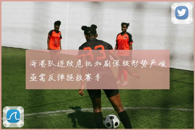 海港队连败危机加剧保级形势严峻亟需反弹拯救赛季