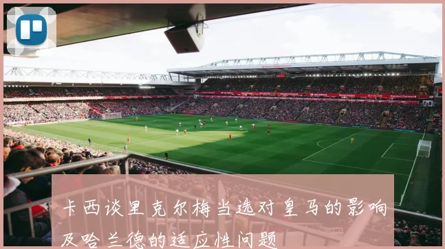 卡西谈里克尔梅当选对皇马的影响及哈兰德的适应性问题