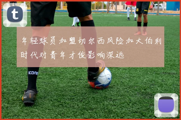 年轻球员加盟切尔西风险加大伯利时代对青年才俊影响深远