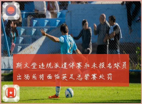 斯文登违规派遣停赛和未报名球员出场或将面临英足总禁赛处罚