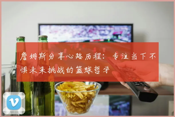 詹姆斯分享心路历程：专注当下不惧未来挑战的篮球哲学