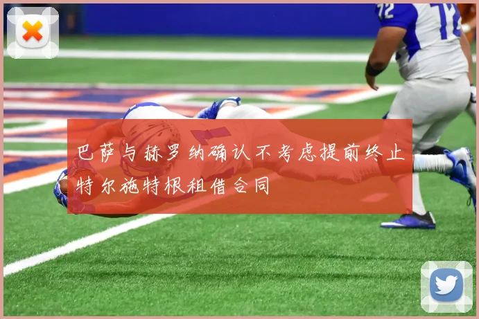 巴萨与赫罗纳确认不考虑提前终止特尔施特根租借合同
