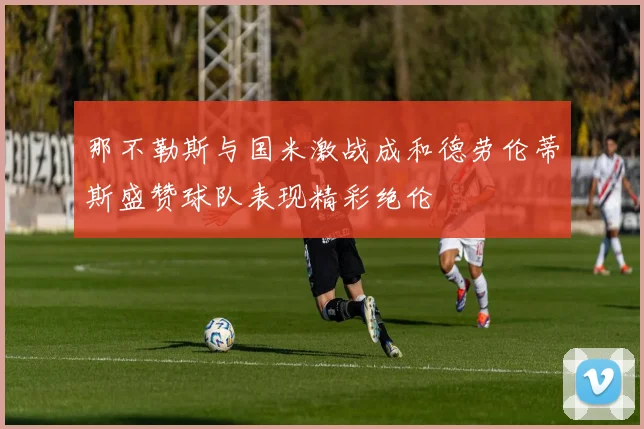 那不勒斯与国米激战成和德劳伦蒂斯盛赞球队表现精彩绝伦