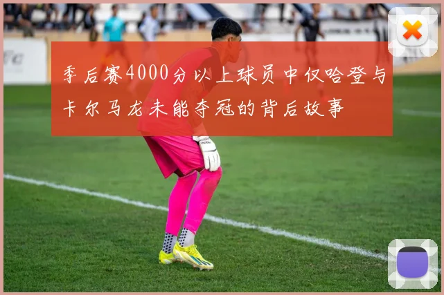 季后赛4000分以上球员中仅哈登与卡尔马龙未能夺冠的背后故事