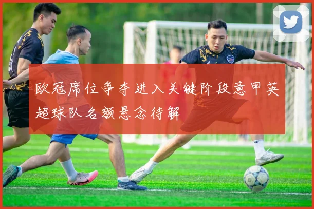 欧冠席位争夺进入关键阶段意甲英超球队名额悬念待解