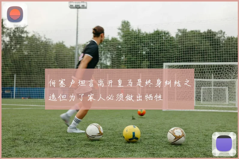何塞卢坦言离开皇马是终身纠结之选但为了家人必须做出牺牲