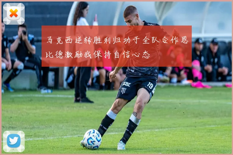 马克西逆转胜利归功于全队合作恩比德激励我保持自信心态