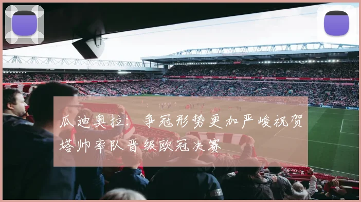 瓜迪奥拉：争冠形势更加严峻祝贺塔帅率队晋级欧冠决赛