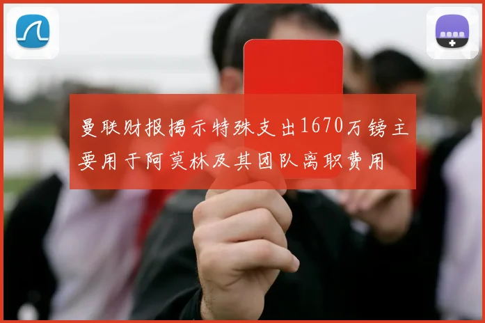 曼联财报揭示特殊支出1670万镑主要用于阿莫林及其团队离职费用