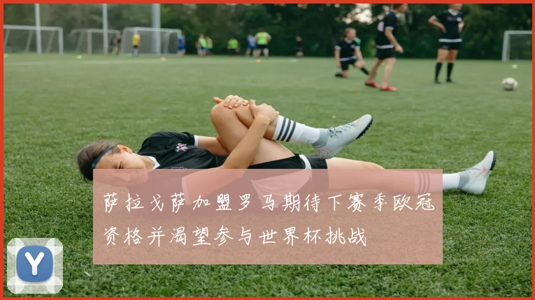萨拉戈萨加盟罗马期待下赛季欧冠资格并渴望参与世界杯挑战