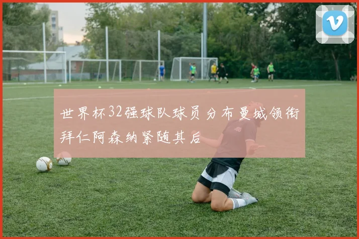 世界杯32强球队球员分布曼城领衔拜仁阿森纳紧随其后