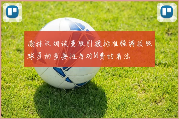 谢林汉姆谈曼联引援标准强调顶级球员的重要性与对M费的看法
