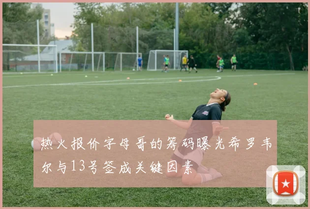 热火报价字母哥的筹码曝光希罗韦尔与13号签成关键因素