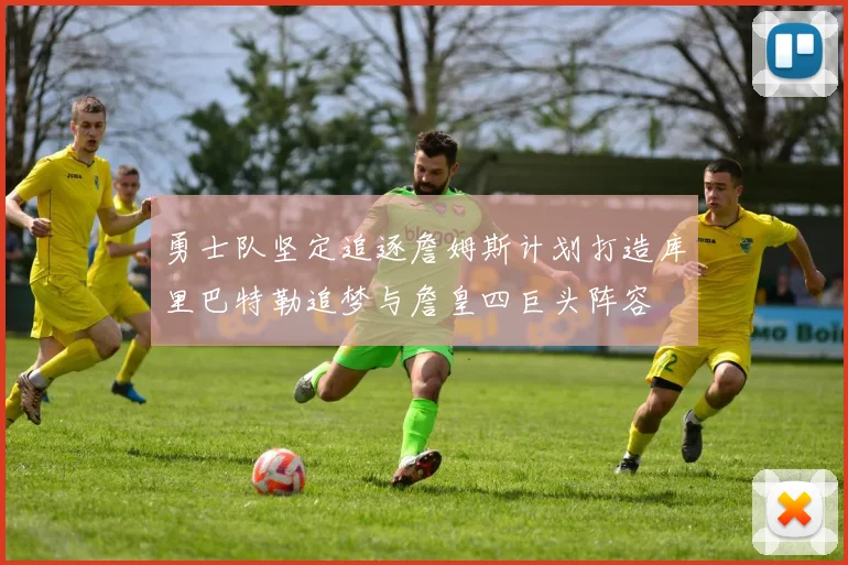 勇士队坚定追逐詹姆斯计划打造库里巴特勒追梦与詹皇四巨头阵容