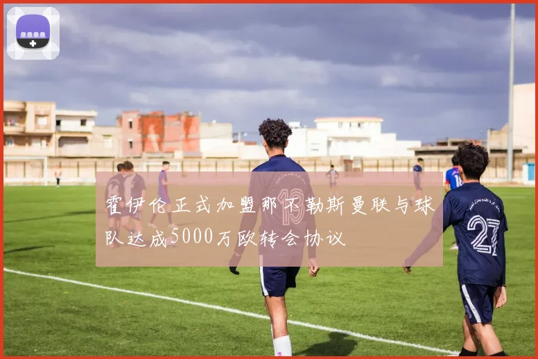 霍伊伦正式加盟那不勒斯曼联与球队达成5000万欧转会协议