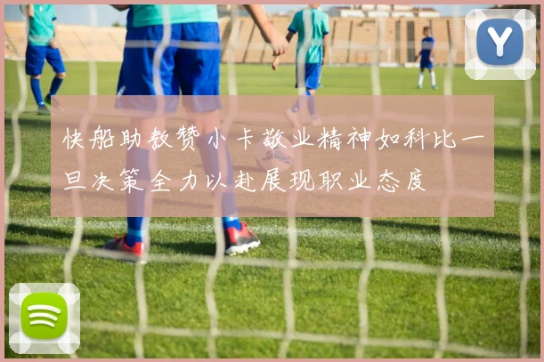 快船助教赞小卡敬业精神如科比一旦决策全力以赴展现职业态度
