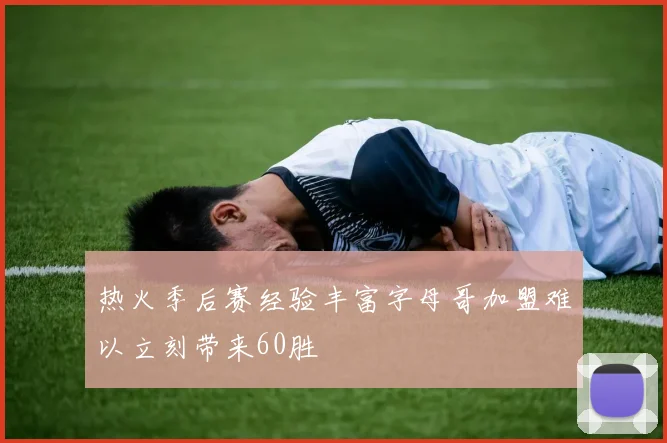 热火季后赛经验丰富字母哥加盟难以立刻带来60胜