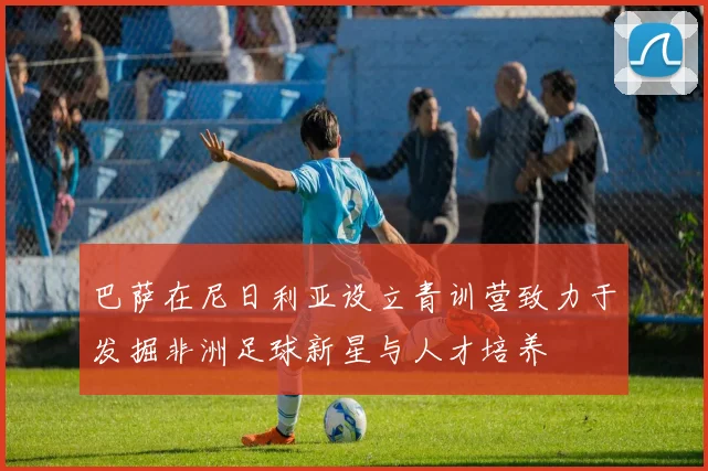 巴萨在尼日利亚设立青训营致力于发掘非洲足球新星与人才培养