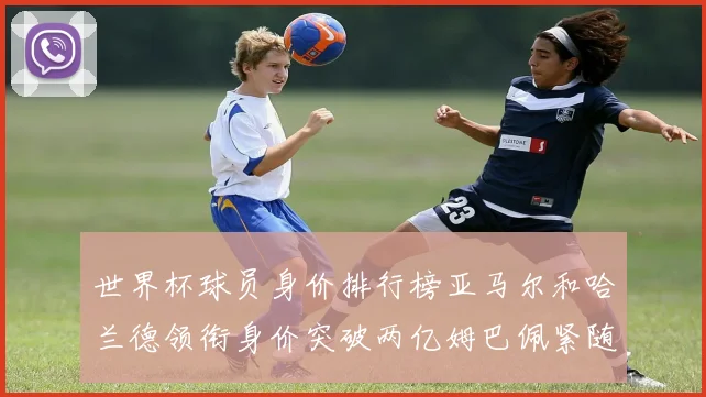 世界杯球员身价排行榜亚马尔和哈兰德领衔身价突破两亿姆巴佩紧随其后