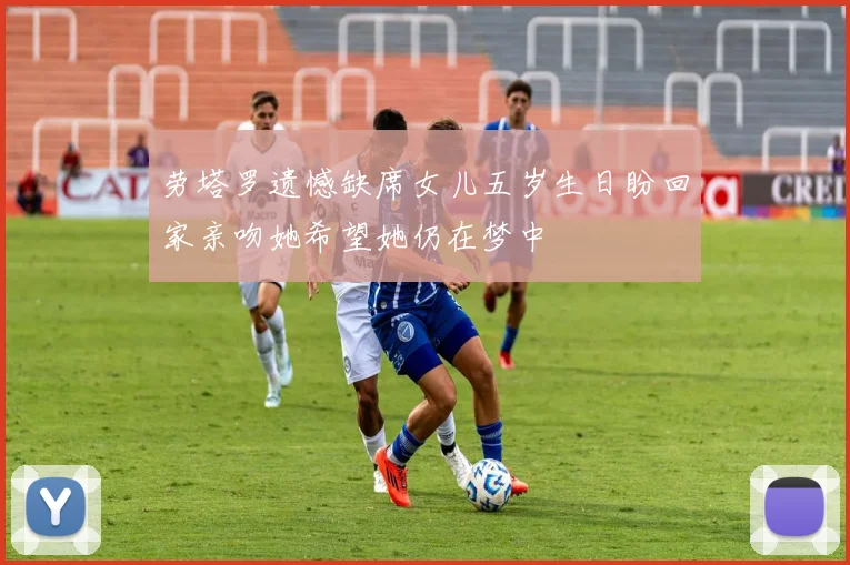 劳塔罗遗憾缺席女儿五岁生日盼回家亲吻她希望她仍在梦中