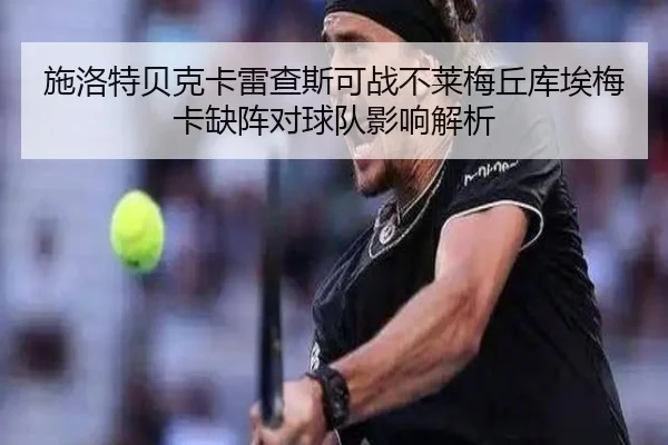 施洛特贝克卡雷查斯可战不莱梅丘库埃梅卡缺阵对球队影响解析 | xingkong